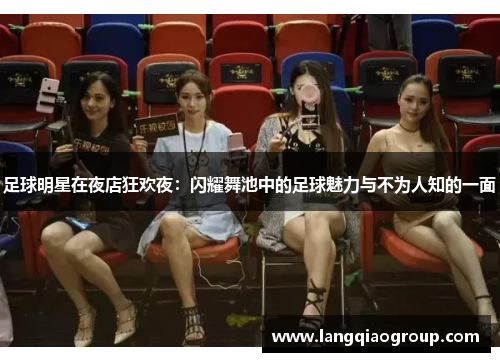 足球明星在夜店狂欢夜：闪耀舞池中的足球魅力与不为人知的一面