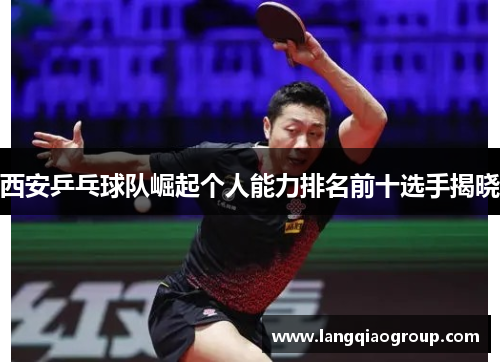 西安乒乓球队崛起个人能力排名前十选手揭晓