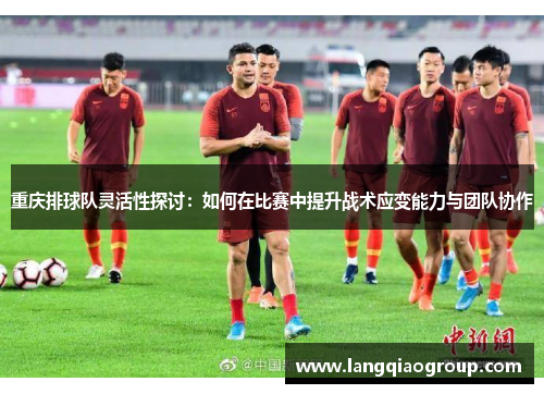 重庆排球队灵活性探讨:如何在比赛中提升战术应变能力与团队协作