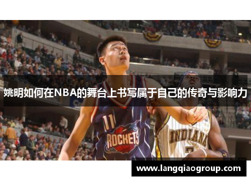 姚明如何在NBA的舞台上书写属于自己的传奇与影响力