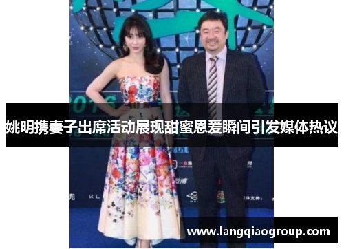 姚明携妻子出席活动展现甜蜜恩爱瞬间引发媒体热议