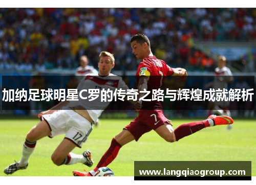 加纳足球明星C罗的传奇之路与辉煌成就解析
