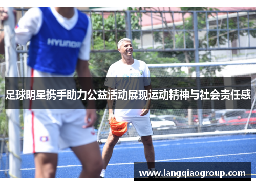 足球明星携手助力公益活动展现运动精神与社会责任感