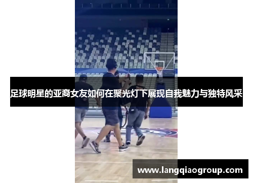 足球明星的亚裔女友如何在聚光灯下展现自我魅力与独特风采