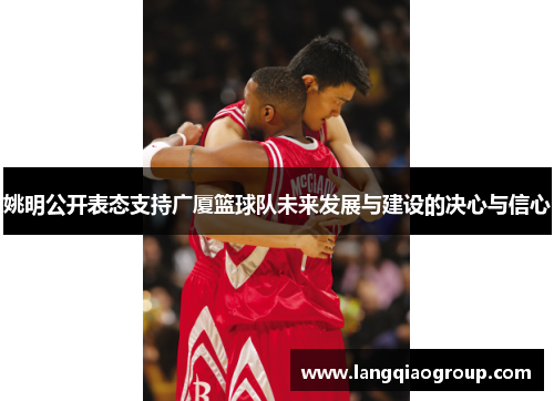 姚明公开表态支持广厦篮球队未来发展与建设的决心与信心