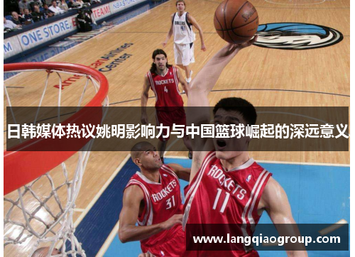 日韩媒体热议姚明影响力与中国篮球崛起的深远意义