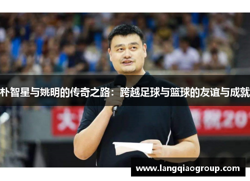 朴智星与姚明的传奇之路：跨越足球与篮球的友谊与成就