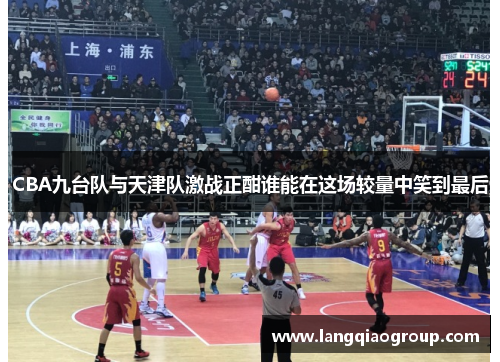 CBA九台队与天津队激战正酣谁能在这场较量中笑到最后