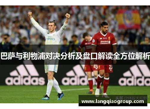巴萨与利物浦对决分析及盘口解读全方位解析