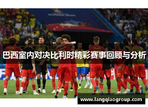 巴西室内对决比利时精彩赛事回顾与分析