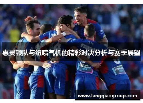 惠灵顿队与纽喷气机的精彩对决分析与赛季展望