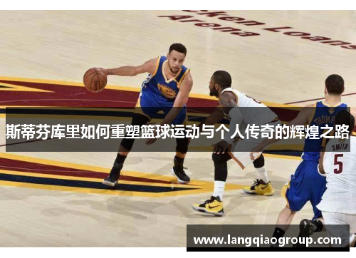 斯蒂芬库里如何重塑篮球运动与个人传奇的辉煌之路