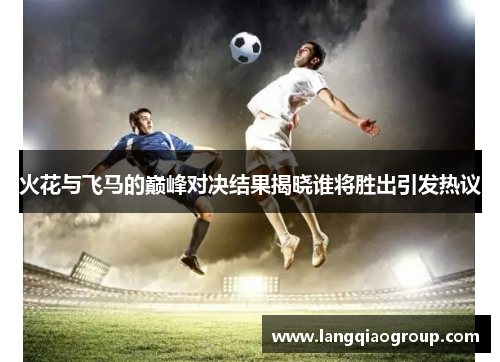 火花与飞马的巅峰对决结果揭晓谁将胜出引发热议