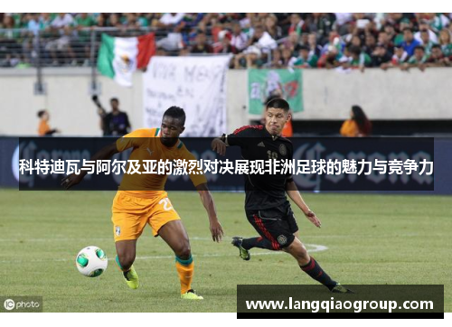 科特迪瓦与阿尔及亚的激烈对决展现非洲足球的魅力与竞争力