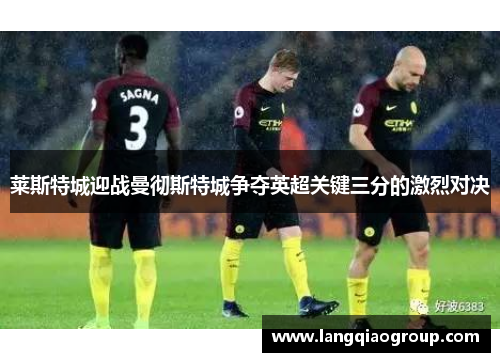 莱斯特城迎战曼彻斯特城争夺英超关键三分的激烈对决